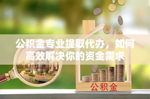 闻喜公积金专业提取代办，如何高效解决你的资金需求