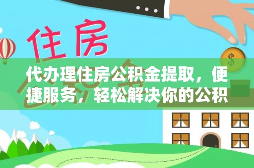 闻喜代办理住房公积金提取，便捷服务，轻松解决你的公积金难题