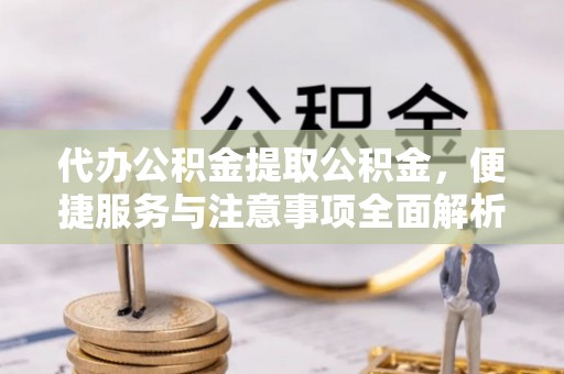闻喜代办公积金提取公积金，便捷服务与注意事项全面解析