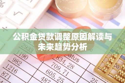 闻喜公积金贷款调整原因解读与未来趋势分析