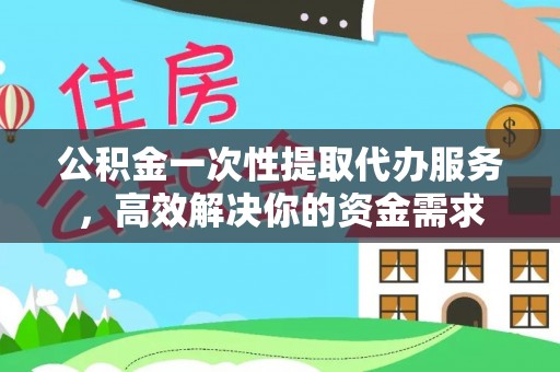 闻喜公积金一次性提取代办服务，高效解决你的资金需求