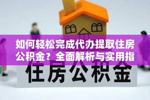 闻喜如何轻松完成代办提取住房公积金？全面解析与实用指南
