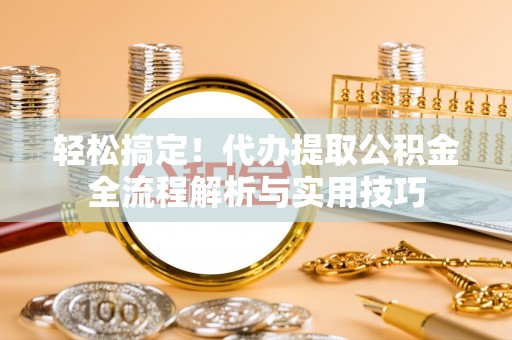 闻喜轻松搞定！代办提取公积金全流程解析与实用技巧