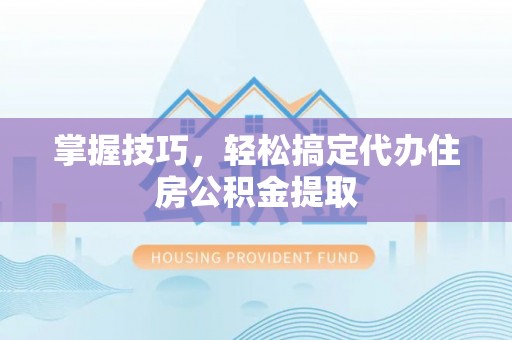 闻喜掌握技巧，轻松搞定代办住房公积金提取