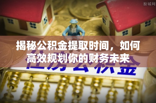 闻喜揭秘公积金提取时间，如何高效规划你的财务未来