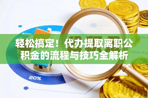 闻喜轻松搞定！代办提取离职公积金的流程与技巧全解析