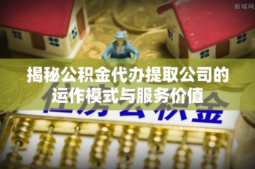 闻喜揭秘公积金代办提取公司的运作模式与服务价值