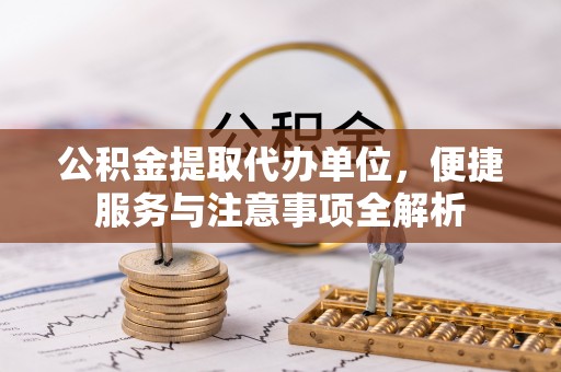 闻喜公积金提取代办单位，便捷服务与注意事项全解析