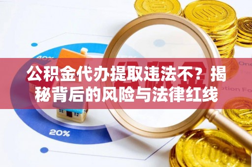 闻喜公积金代办提取违法不？揭秘背后的风险与法律红线