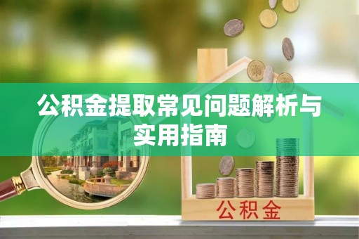 闻喜公积金提取常见问题解析与实用指南