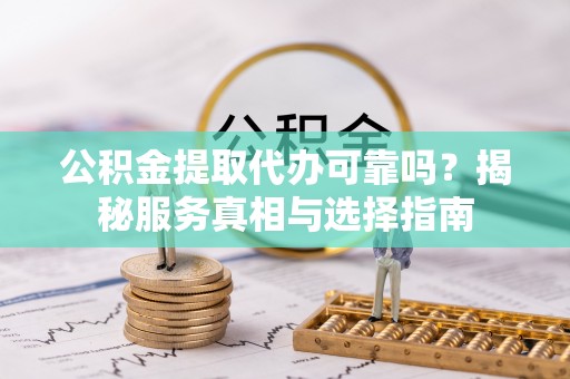闻喜公积金提取代办可靠吗？揭秘服务真相与选择指南