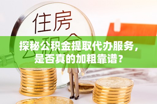 闻喜探秘公积金提取代办服务，是否真的加粗靠谱？