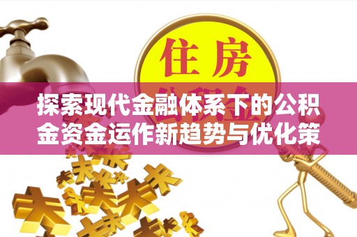 闻喜探索现代金融体系下的公积金资金运作新趋势与优化策略