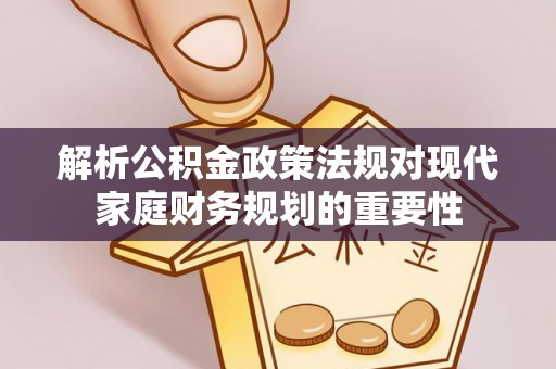 闻喜解析公积金政策法规对现代家庭财务规划的重要性