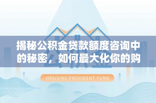 闻喜揭秘公积金贷款额度咨询中的秘密，如何最大化你的购房资金