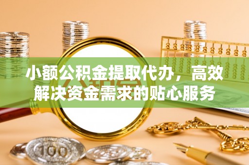 闻喜小额公积金提取代办，高效解决资金需求的贴心服务