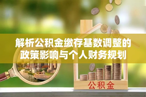 闻喜解析公积金缴存基数调整的政策影响与个人财务规划
