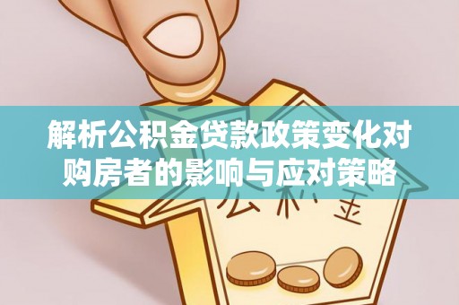 闻喜解析公积金贷款政策变化对购房者的影响与应对策略