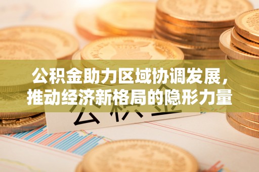 闻喜公积金助力区域协调发展，推动经济新格局的隐形力量
