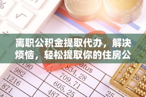闻喜离职公积金提取代办，解决烦恼，轻松提取你的住房公积金