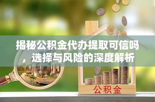 闻喜揭秘公积金代办提取可信吗，选择与风险的深度解析