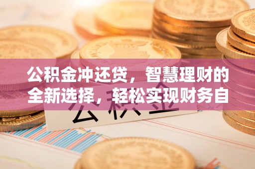 闻喜公积金冲还贷，智慧理财的全新选择，轻松实现财务自由