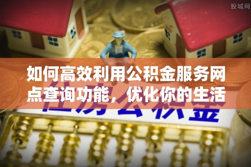 闻喜如何高效利用公积金服务网点查询功能，优化你的生活规划