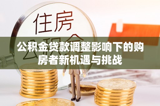 闻喜公积金贷款调整影响下的购房者新机遇与挑战