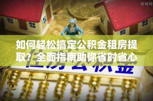 闻喜如何轻松搞定公积金租房提取？全面指南助你省时省心