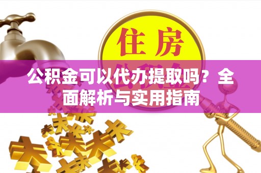 闻喜公积金可以代办提取吗？全面解析与实用指南