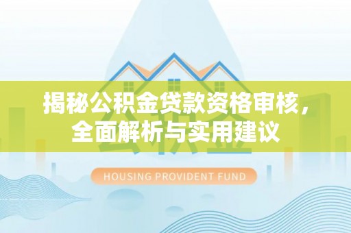 闻喜揭秘公积金贷款资格审核，全面解析与实用建议