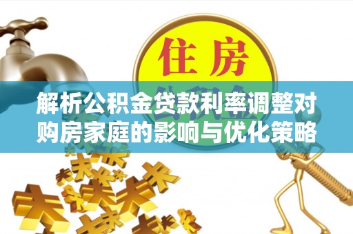 闻喜解析公积金贷款利率调整对购房家庭的影响与优化策略