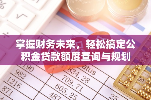 闻喜掌握财务未来，轻松搞定公积金贷款额度查询与规划