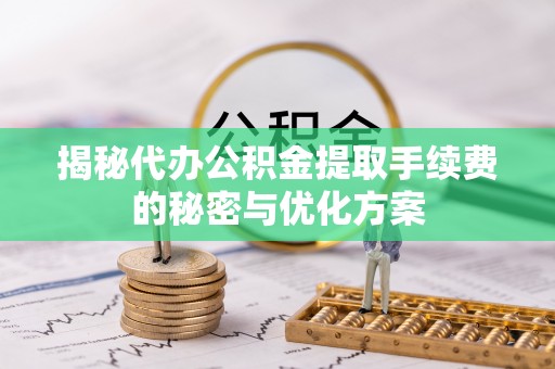 闻喜揭秘代办公积金提取手续费的秘密与优化方案