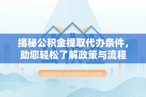 闻喜揭秘公积金提取代办条件，助您轻松了解政策与流程