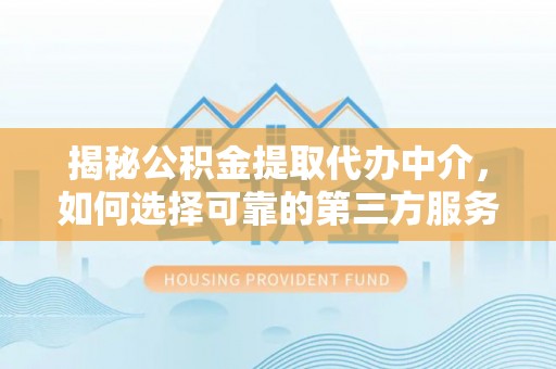 闻喜揭秘公积金提取代办中介，如何选择可靠的第三方服务
