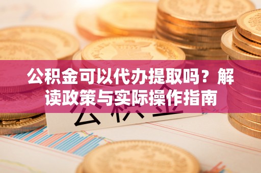 闻喜公积金可以代办提取吗？解读政策与实际操作指南