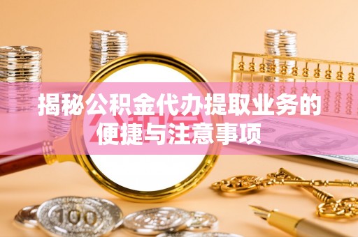 闻喜揭秘公积金代办提取业务的便捷与注意事项