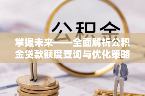 闻喜掌握未来——全面解析公积金贷款额度查询与优化策略