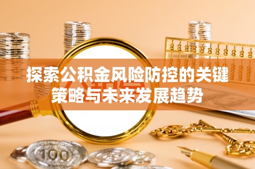 闻喜探索公积金风险防控的关键策略与未来发展趋势