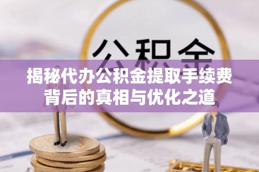 闻喜揭秘代办公积金提取手续费背后的真相与优化之道