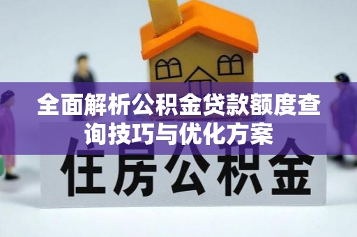 闻喜全面解析公积金贷款额度查询技巧与优化方案