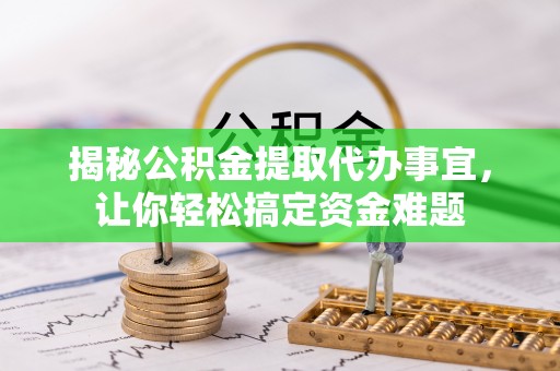 闻喜揭秘公积金提取代办事宜，让你轻松搞定资金难题