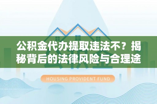 闻喜公积金代办提取违法不？揭秘背后的法律风险与合理途径