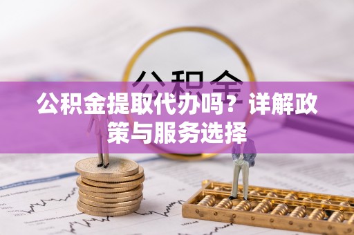 闻喜公积金提取代办吗？详解政策与服务选择