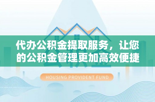 闻喜代办公积金提取服务，让您的公积金管理更加高效便捷
