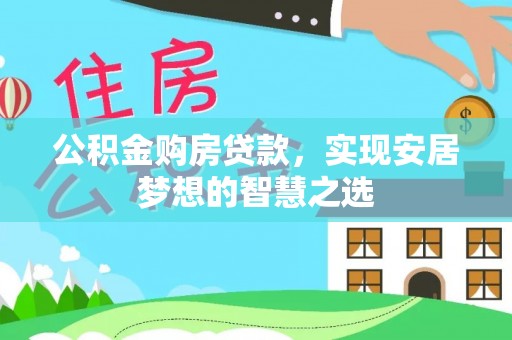 闻喜公积金购房贷款，实现安居梦想的智慧之选