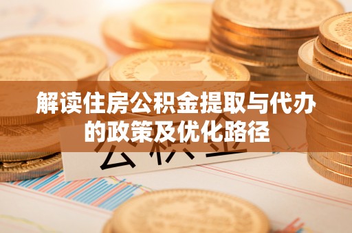 闻喜解读住房公积金提取与代办的政策及优化路径