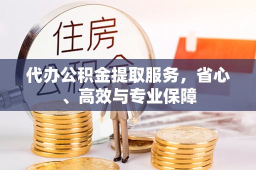 闻喜代办公积金提取服务，省心、高效与专业保障