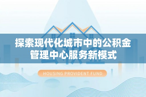 闻喜探索现代化城市中的公积金管理中心服务新模式